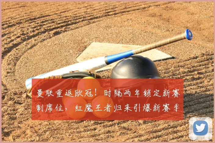 曼联重返欧冠!时隔两年锁定新赛制席位,红魔王者归来引爆新赛季期待
