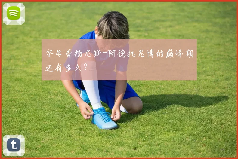 字母哥扬尼斯-阿德托昆博的巅峰期还有多久？