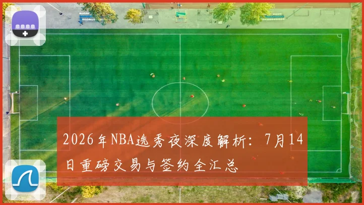2026年NBA选秀夜深度解析：7月14日重磅交易与签约全汇总