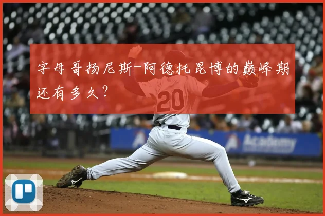 字母哥扬尼斯-阿德托昆博的巅峰期还有多久?