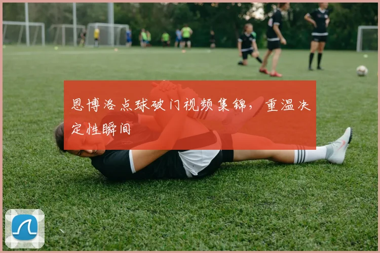 恩博洛点球破门视频集锦，重温决定性瞬间