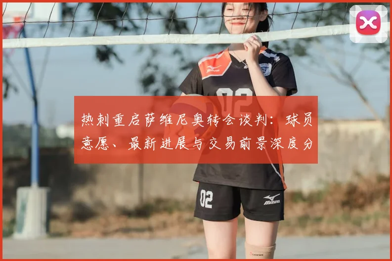 热刺重启萨维尼奥转会谈判:球员意愿、最新进展与交易前景深度分析