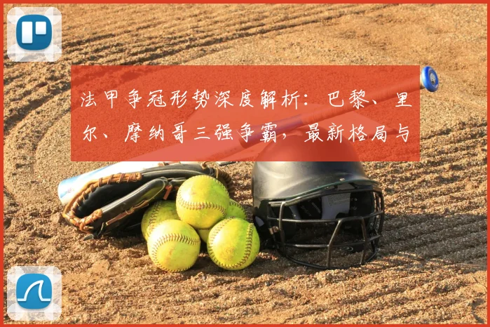 法甲争冠形势深度解析：巴黎、里尔、摩纳哥三强争霸，最新格局与冠军预测