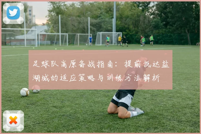 足球队高原备战指南:提前抵达盐湖城的适应策略与训练方法解析