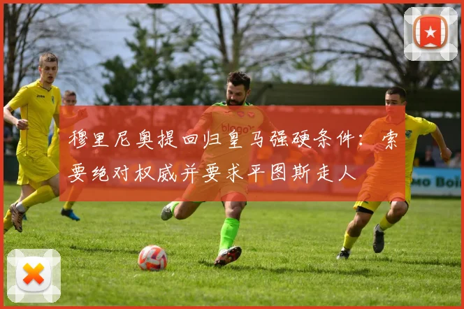 穆里尼奥提回归皇马强硬条件：索要绝对权威并要求平图斯走人