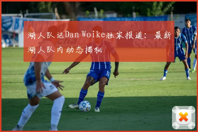 湖人队记Dan Woike独家报道:最新湖人队内动态揭秘