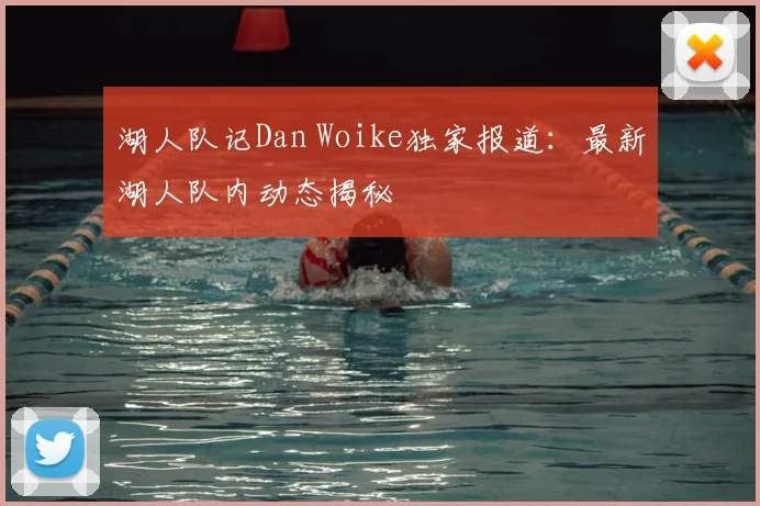 湖人队记Dan Woike独家报道：最新湖人队内动态揭秘