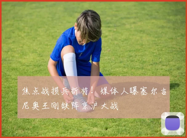 焦点战损兵折将!媒体人曝塞尔吉尼奥王刚缺阵京沪大战