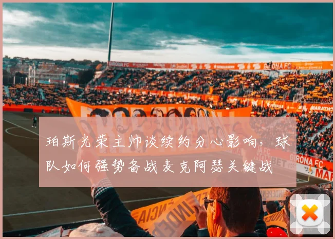 珀斯光荣主帅谈续约分心影响，球队如何强势备战麦克阿瑟关键战