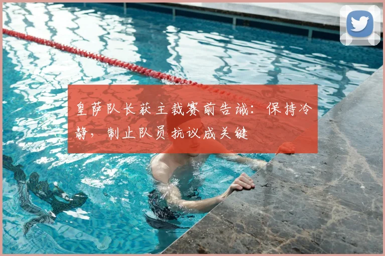 皇萨队长获主裁赛前告诫:保持冷静,制止队员抗议成关键