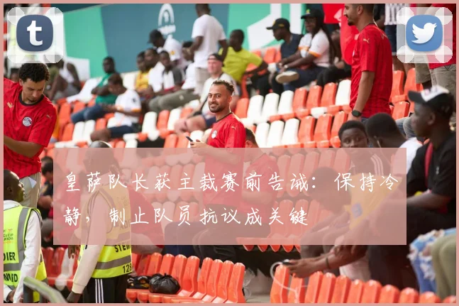 皇萨队长获主裁赛前告诫:保持冷静,制止队员抗议成关键