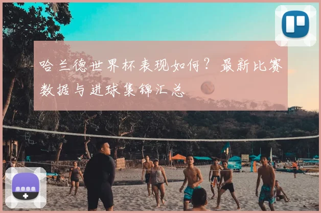 哈兰德世界杯表现如何？最新比赛数据与进球集锦汇总