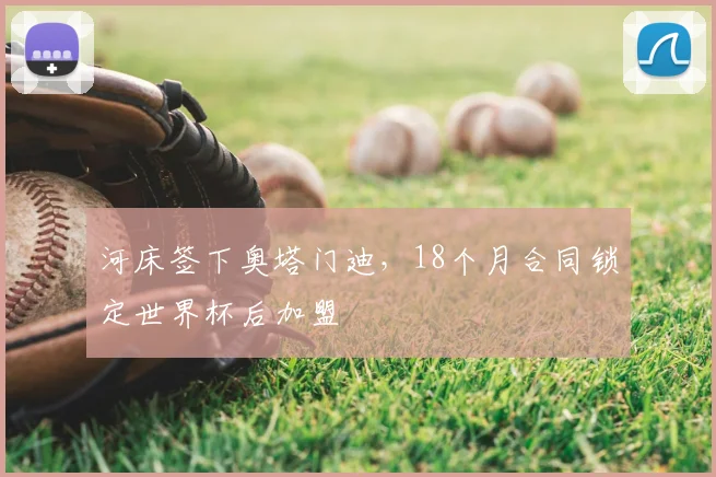 河床签下奥塔门迪,18个月合同锁定世界杯后加盟