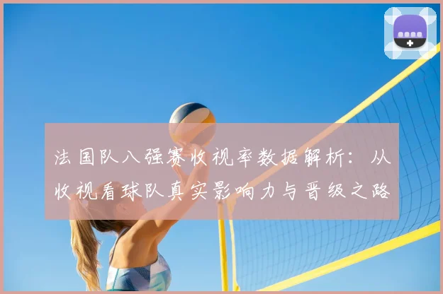法国队八强赛收视率数据解析:从收视看球队真实影响力与晋级之路