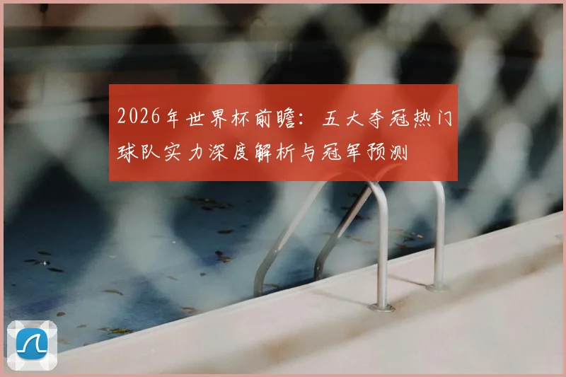 2026年世界杯前瞻:五大夺冠热门球队实力深度解析与冠军预测